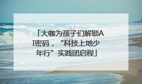 大咖为孩子们解锁AI密码，“科技上地少年行”实践团启程
