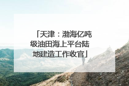 天津：渤海亿吨级油田海上平台陆地建造工作收官