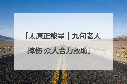 太原正能量｜九旬老人摔伤 众人合力救助