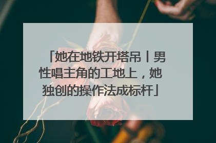 她在地铁开塔吊丨男性唱主角的工地上，她独创的操作法成标杆