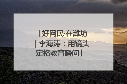 好网民·在潍坊｜李海涛：用镜头定格教育瞬间