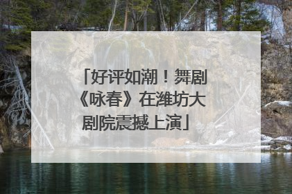 好评如潮！舞剧《咏春》在潍坊大剧院震撼上演