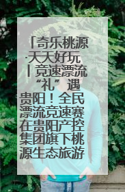 奇乐桃源·天天好玩丨竞速漂流 “礼”遇贵阳！全民漂流竞速赛在贵阳产控集团旗下桃源生态旅游度假区举行
