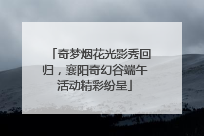 奇梦烟花光影秀回归，襄阳奇幻谷端午活动精彩纷呈