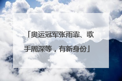奥运冠军张雨霏、歌手周深等，有新身份