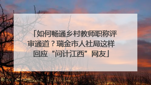 如何畅通乡村教师职称评审通道？瑞金市人社局这样回应“问计江西”网友