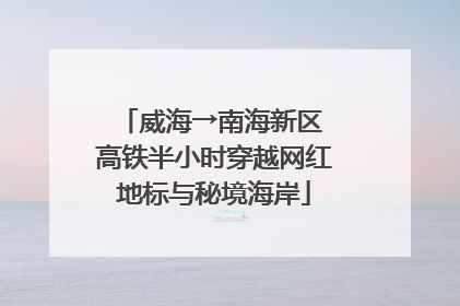 威海→南海新区 高铁半小时穿越网红地标与秘境海岸