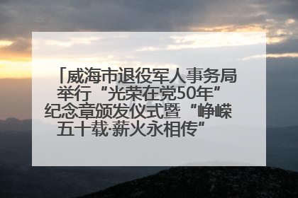 威海市退役军人事务局举行“光荣在党50年”纪念章颁发仪式暨“峥嵘五十载·薪火永相传” 主题党日活动