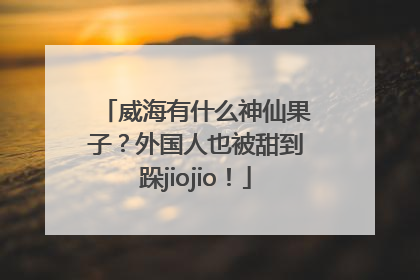 威海有什么神仙果子？外国人也被甜到跺jiojio！