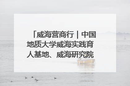 威海营商行｜中国地质大学威海实践育人基地、威海研究院在经开区揭牌