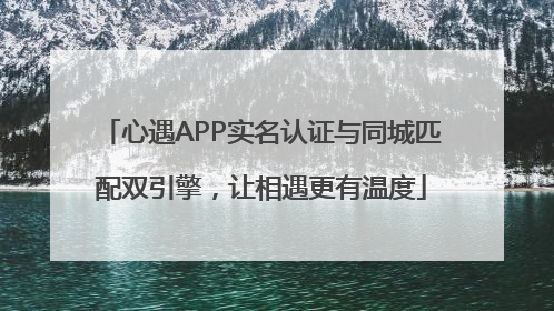 心遇APP实名认证与同城匹配双引擎，让相遇更有温度