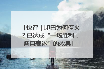 快评｜印巴为何停火？已达成“一场胜利，各自表述”的效果