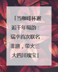 当咖啡杯邂逅千年蜀韵：瑞幸首次联名非遗，带火三大四川瑰宝