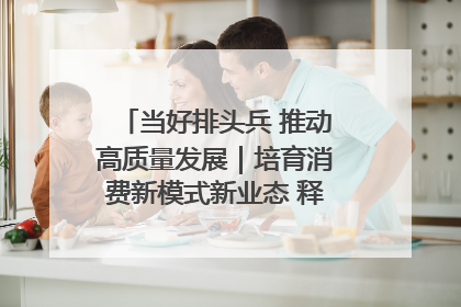 当好排头兵 推动高质量发展｜培育消费新模式新业态 释放经济增长新动能