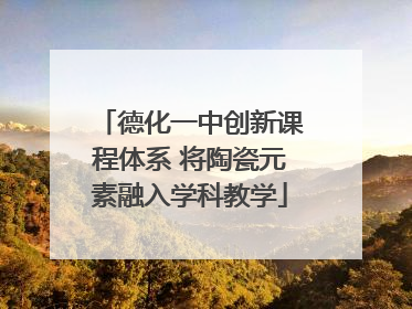 德化一中创新课程体系 将陶瓷元素融入学科教学