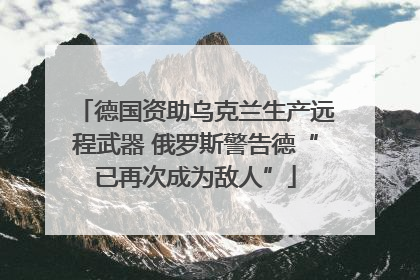 德国资助乌克兰生产远程武器 俄罗斯警告德“已再次成为敌人”