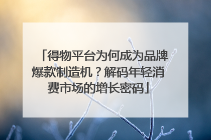 得物平台为何成为品牌爆款制造机？解码年轻消费市场的增长密码