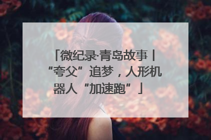 微纪录·青岛故事丨“夸父”追梦，人形机器人“加速跑”