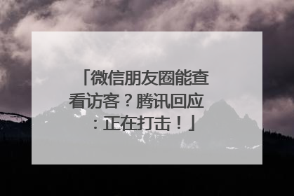 微信朋友圈能查看访客？腾讯回应：正在打击！
