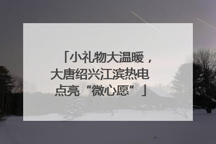 小礼物大温暖，大唐绍兴江滨热电点亮“微心愿”