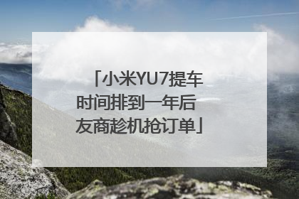 小米YU7提车时间排到一年后 友商趁机抢订单
