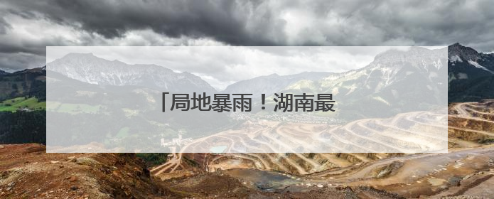 局地暴雨！湖南最新天气预报来了