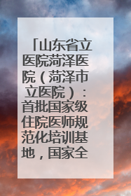 山东省立医院菏泽医院（菏泽市立医院）：首批国家级住院医师规范化培训基地，国家全科医生转岗培训基地