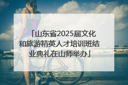山东省2025届文化和旅游精英人才培训班结业典礼在山师举办