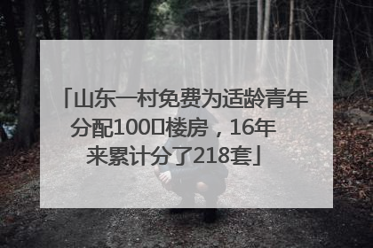 山东一村免费为适龄青年分配100㎡楼房，16年来累计分了218套