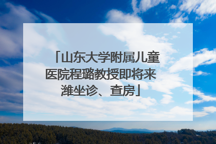 山东大学附属儿童医院程璐教授即将来潍坐诊、查房