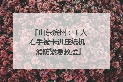 山东滨州：工人右手被卡进压纸机 消防紧急救援