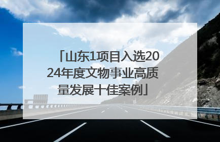 山东1项目入选2024年度文物事业高质量发展十佳案例