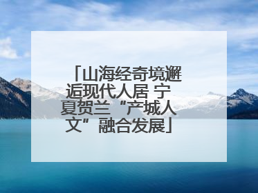 山海经奇境邂逅现代人居 宁夏贺兰“产城人文”融合发展