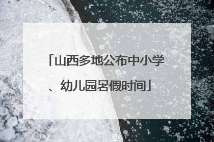 山西多地公布中小学、幼儿园暑假时间