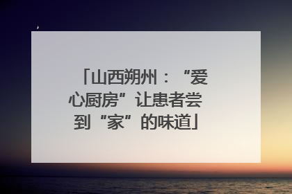 山西朔州：“爱心厨房”让患者尝到“家”的味道
