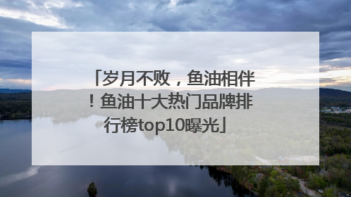 岁月不败，鱼油相伴！鱼油十大热门品牌排行榜top10曝光