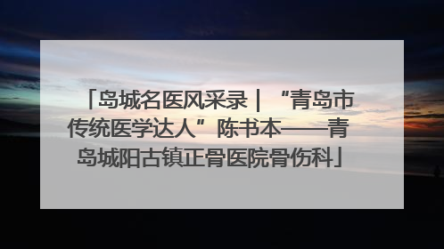 岛城名医风采录｜“青岛市传统医学达人”陈书本——青岛城阳古镇正骨医院骨伤科