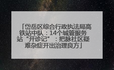 岱岳区综合行政执法局高铁站中队：14个城管服务站“开诊记”：把脉社区疑难杂症开出治理良方