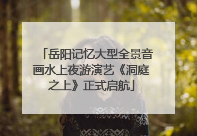 岳阳记忆大型全景音画水上夜游演艺《洞庭之上》正式启航