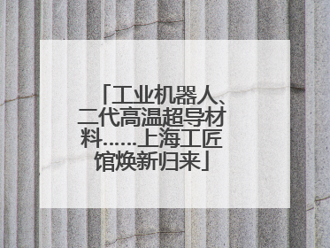 工业机器人、二代高温超导材料……上海工匠馆焕新归来