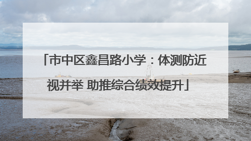 市中区鑫昌路小学：体测防近视并举 助推综合绩效提升