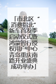 市北区“消费指北”新车首发季启动仪式暨鸿蒙智行授权用户中心青岛重庆南路开业盛典成功举办