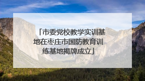 市委党校教学实训基地在枣庄市国防教育训练基地揭牌成立