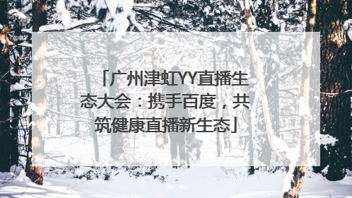 广州津虹YY直播生态大会：携手百度，共筑健康直播新生态