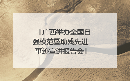 广西举办全国自强模范暨助残先进事迹宣讲报告会