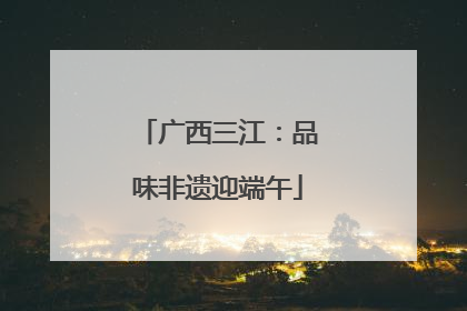广西三江：品味非遗迎端午