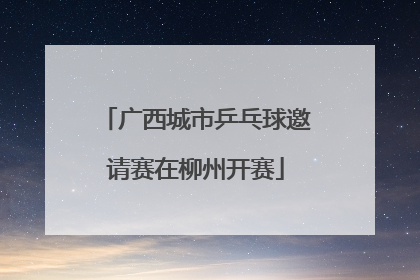 广西城市乒乓球邀请赛在柳州开赛
