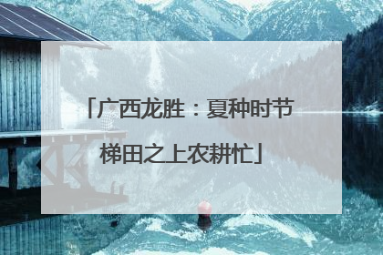 广西龙胜：夏种时节 梯田之上农耕忙