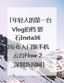 年轻人的第一台Vlog拍档 影石Insta360发布入门级手机云台Flow 2_深圳新闻网