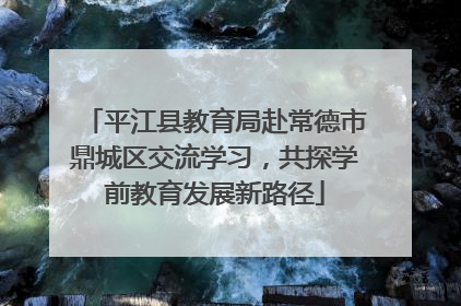 平江县教育局赴常德市鼎城区交流学习，共探学前教育发展新路径